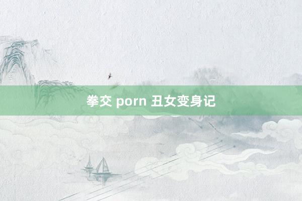 拳交 porn 丑女变身记