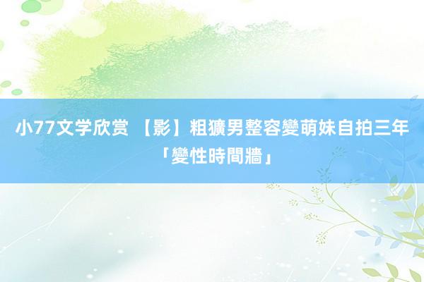 小77文学欣赏 【影】粗獷男整容變萌妹　自拍三年「變性時間牆」