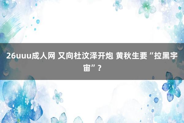 26uuu成人网 又向杜汶泽开炮 黄秋生要“拉黑宇宙”？