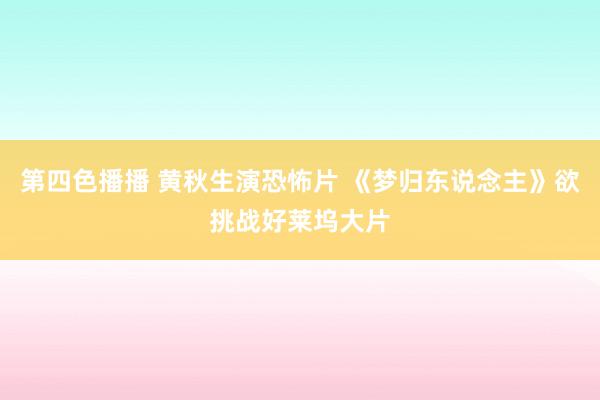 第四色播播 黄秋生演恐怖片 《梦归东说念主》欲挑战好莱坞大片