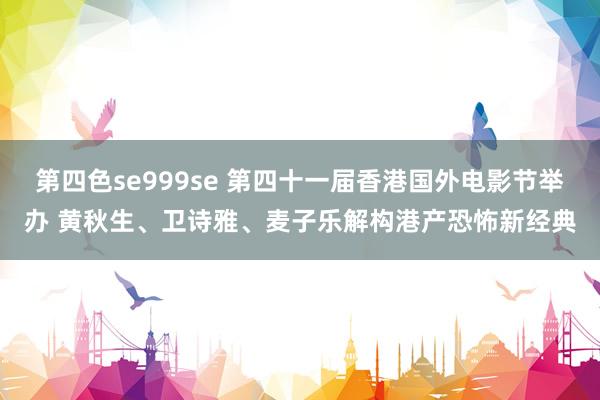 第四色se999se 第四十一届香港国外电影节举办 黄秋生、卫诗雅、麦子乐解构港产恐怖新经典