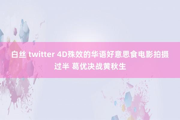 白丝 twitter 4D殊效的华语好意思食电影拍摄过半 葛优决战黄秋生