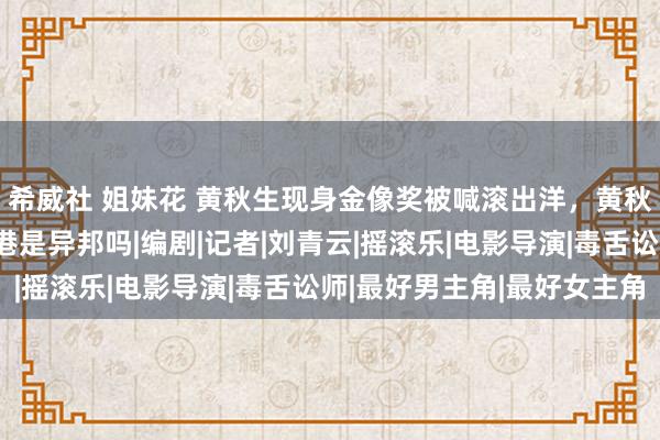 希威社 姐妹花 黄秋生现身金像奖被喊滚出洋，黄秋生：我是香港的，香港是异邦吗|编剧|记者|刘青云|摇滚乐|电影导演|毒舌讼师|最好男主角|最好女主角