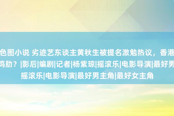 色图小说 劣迹艺东谈主黄秋生被提名激勉热议，香港电影金像奖已成鸡肋？|影后|编剧|记者|杨紫琼|摇滚乐|电影导演|最好男主角|最好女主角