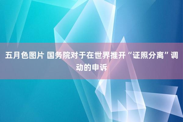 五月色图片 国务院对于在世界推开“证照分离”调动的申诉