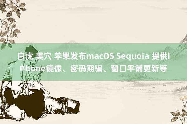 白虎 美穴 苹果发布macOS Sequoia 提供iPhone镜像、密码期骗、窗口平铺更新等