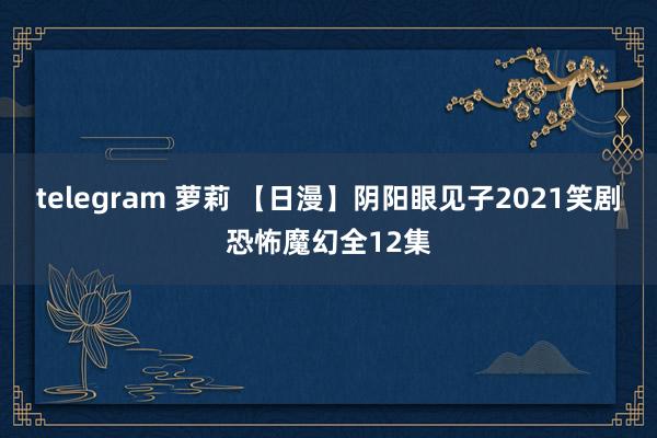 telegram 萝莉 【日漫】阴阳眼见子2021笑剧恐怖魔幻全12集