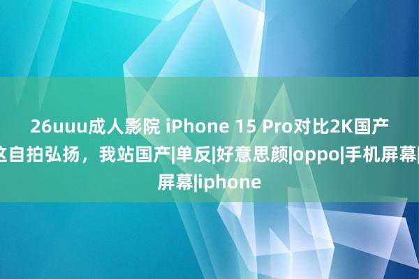 26uuu成人影院 iPhone 15 Pro对比2K国产手机：这自拍弘扬，我站国产|单反|好意思颜|oppo|手机屏幕|iphone