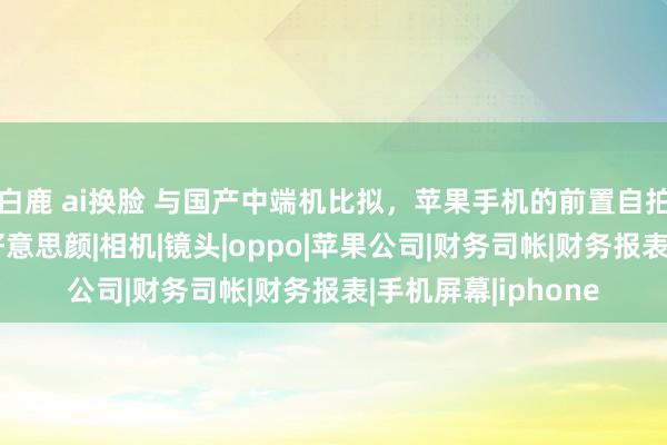 白鹿 ai换脸 与国产中端机比拟，苹果手机的前置自拍成果差距明白？|好意思颜|相机|镜头|oppo|苹果公司|财务司帐|财务报表|手机屏幕|iphone