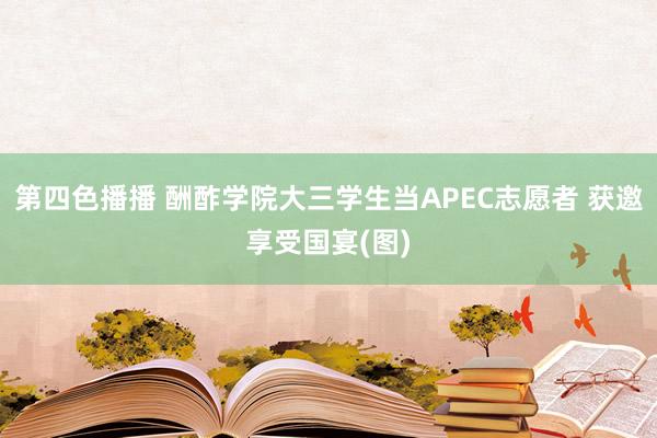 第四色播播 酬酢学院大三学生当APEC志愿者 获邀享受国宴(图)