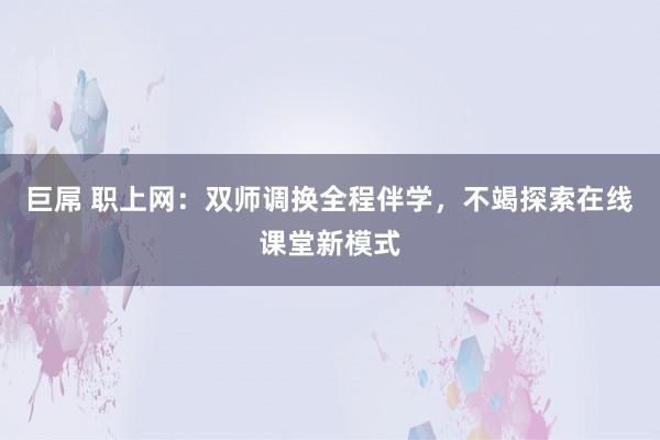 巨屌 职上网：双师调换全程伴学，不竭探索在线课堂新模式