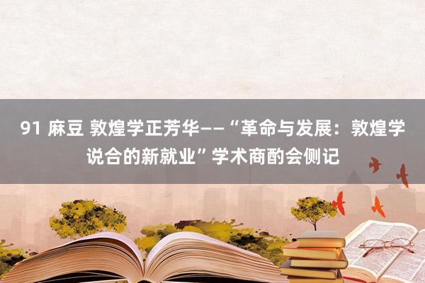 91 麻豆 敦煌学正芳华——“革命与发展：敦煌学说合的新就业”学术商酌会侧记