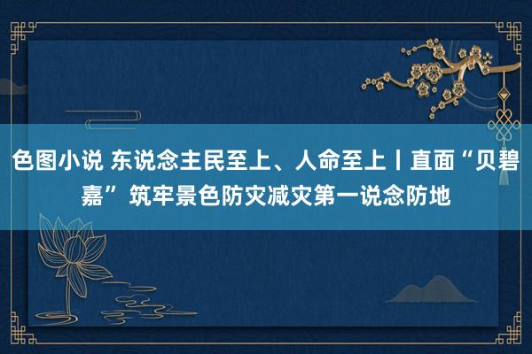 色图小说 东说念主民至上、人命至上丨直面“贝碧嘉” 筑牢景色防灾减灾第一说念防地