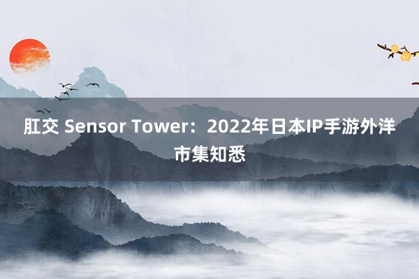 肛交 Sensor Tower：2022年日本IP手游外洋市集知悉