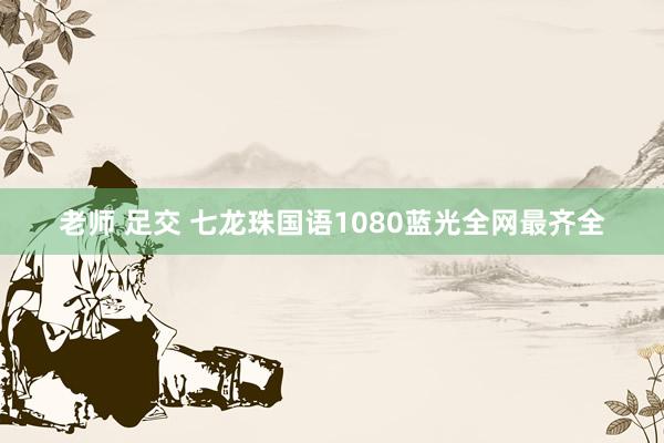 老师 足交 七龙珠国语1080蓝光全网最齐全